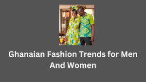 Ghanaian Fashion Trends for Men And Women