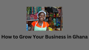 How to Grow Your Business in Ghana