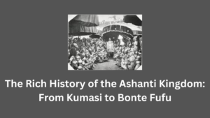 The Rich History of the Ashanti Kingdom