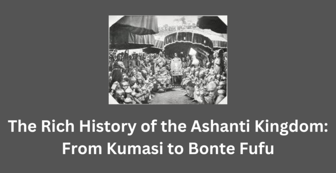The Rich History of the Ashanti Kingdom: From Kumasi to Bonte Fufu