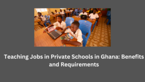Teaching Jobs in Private Schools in Ghana: Benefits and Requirements