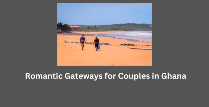 Romantic Gateways for Couples in Ghana 2024